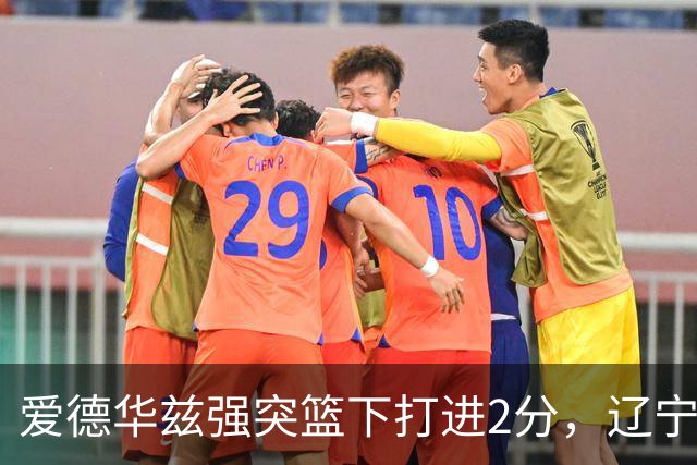 爱德华兹强突篮下打进2分，辽宁将分差缩小至5分